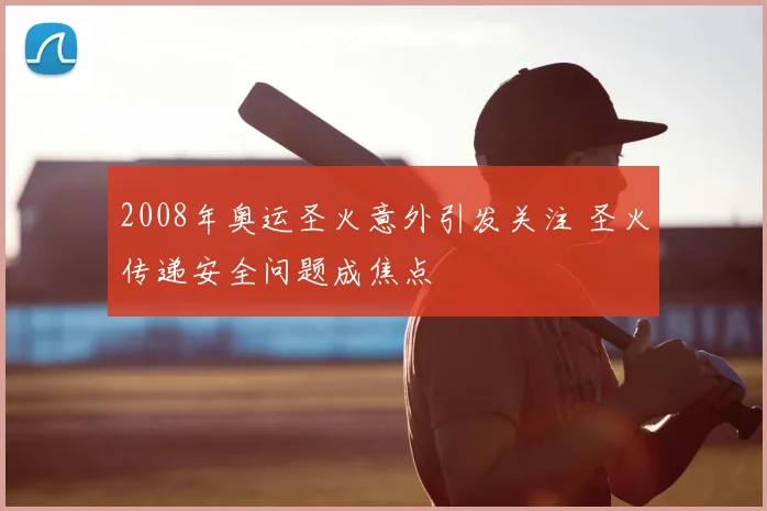 2008年奥运圣火意外引发关注 圣火传递安全问题成焦点