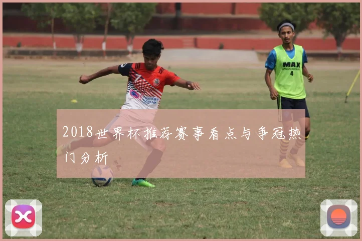 2018世界杯推荐赛事看点与争冠热门分析