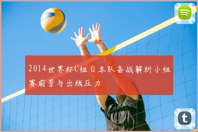 2014世界杯C组日本队备战解析小组赛前景与出线压力