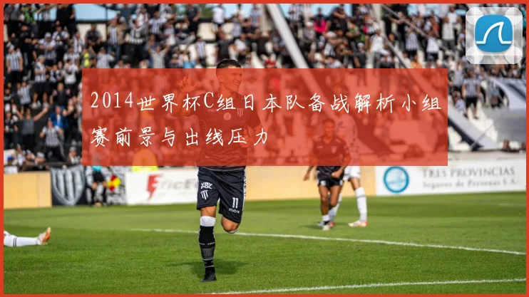 2014世界杯C组日本队备战解析小组赛前景与出线压力
