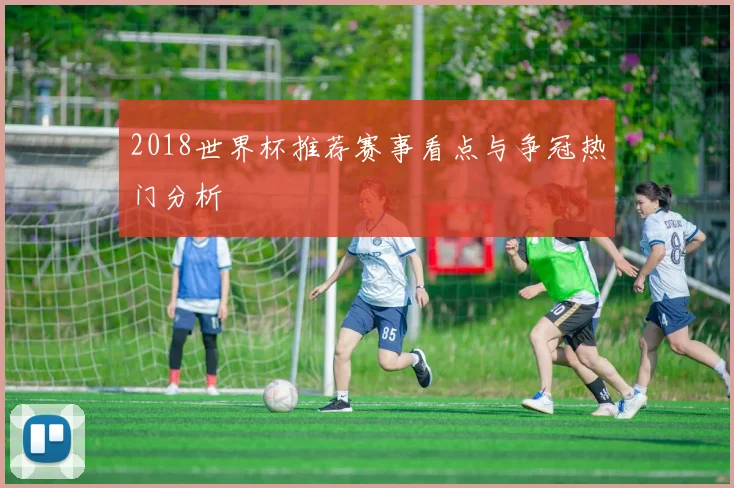2018世界杯推荐赛事看点与争冠热门分析