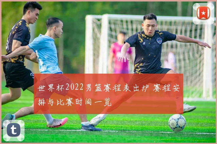 世界杯2022男篮赛程表出炉 赛程安排与比赛时间一览