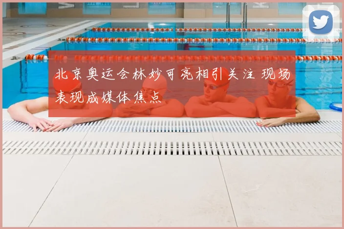 北京奥运会林妙可亮相引关注 现场表现成媒体焦点